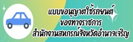 แบบขอนุญาตใช้รถยนต์ของทางราชการของสำนักงานสหกรณ์จังหวัดอำนาจเจริญ